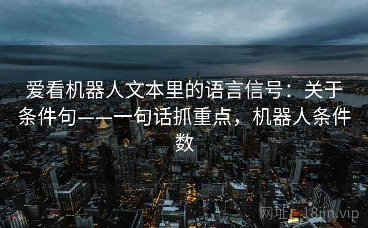 爱看机器人文本里的语言信号:关于条件句——一句话抓重点,机器人条件数 第1张 爱看机器人文本里的语言信号:关于条件句——一句话抓重点,机器人条件数 第1张