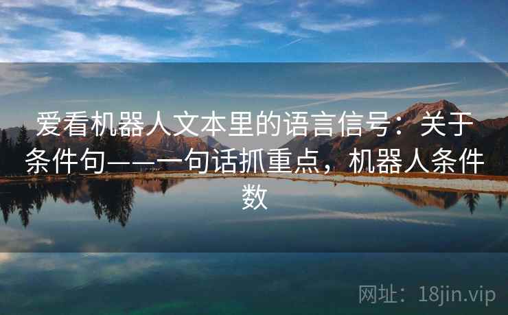 爱看机器人文本里的语言信号:关于条件句——一句话抓重点,机器人条件数 第2张 爱看机器人文本里的语言信号:关于条件句——一句话抓重点,机器人条件数 第2张
