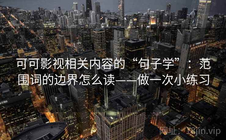 可可影视相关内容的“句子学”:范围词的边界怎么读——做一次小练习 第1张 可可影视相关内容的“句子学”:范围词的边界怎么读——做一次小练习 第1张