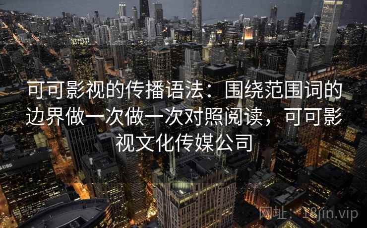 可可影视的传播语法：围绕范围词的边界做一次做一次对照阅读，可可影视文化传媒公司  第1张