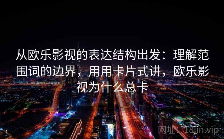 从欧乐影视的表达结构出发：理解范围词的边界，用用卡片式讲，欧乐影视为什么总卡  第1张