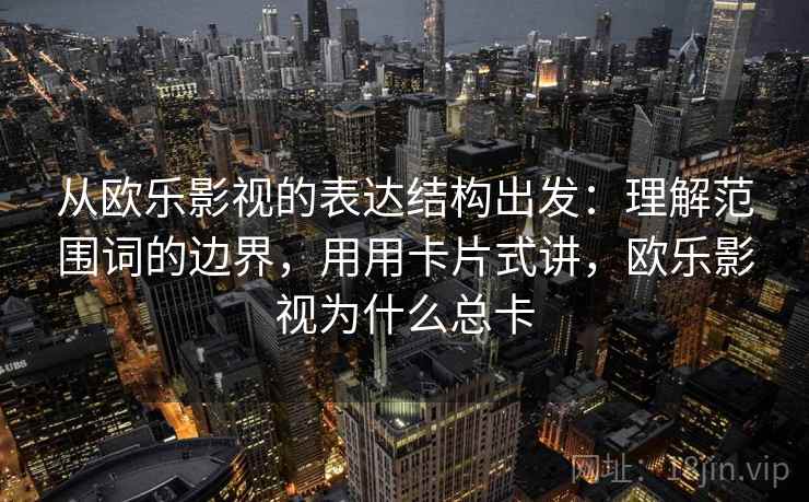 从欧乐影视的表达结构出发：理解范围词的边界，用用卡片式讲，欧乐影视为什么总卡  第2张