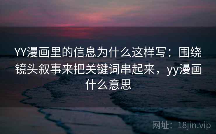 YY漫画里的信息为什么这样写:围绕镜头叙事来把关键词串起来,yy漫画什么意思 第1张 YY漫画里的信息为什么这样写:围绕镜头叙事来把关键词串起来,yy漫画什么意思 第1张