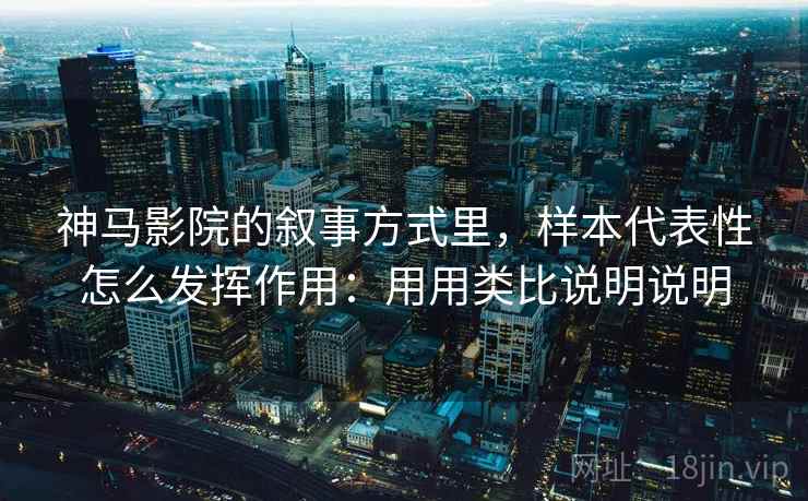 神马影院的叙事方式里，样本代表性怎么发挥作用：用用类比说明说明  第1张