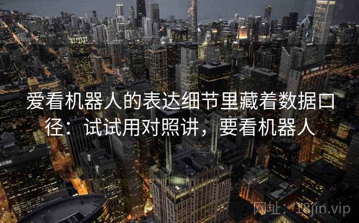 爱看机器人的表达细节里藏着数据口径：试试用对照讲，要看机器人  第1张