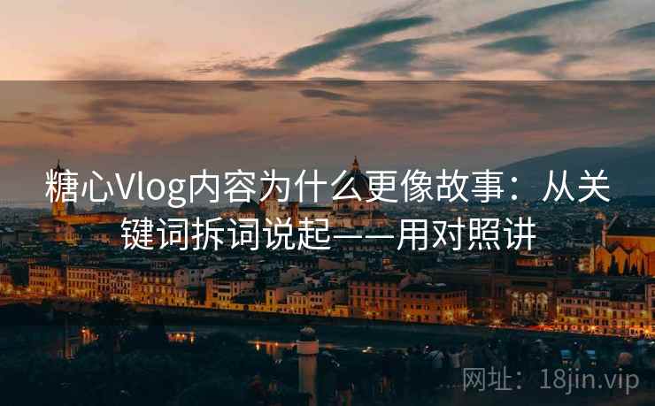 糖心Vlog内容为什么更像故事：从关键词拆词说起——用对照讲  第2张