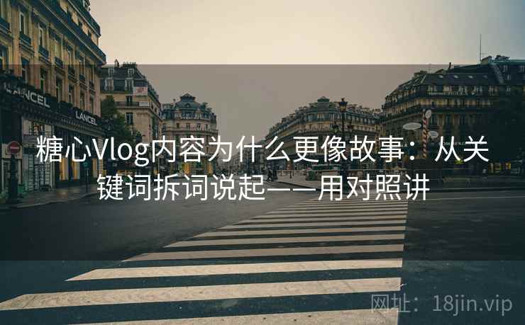 糖心Vlog内容为什么更像故事：从关键词拆词说起——用对照讲  第1张