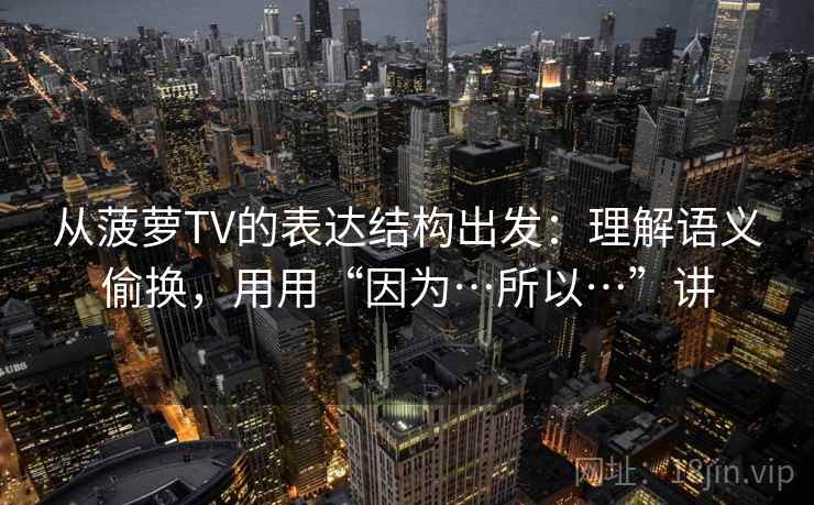 从菠萝TV的表达结构出发：理解语义偷换，用用“因为…所以…”讲  第1张