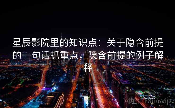 星辰影院里的知识点：关于隐含前提的一句话抓重点，隐含前提的例子解释  第1张
