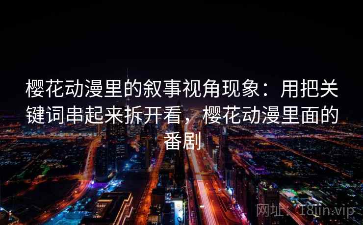 樱花动漫里的叙事视角现象：用把关键词串起来拆开看，樱花动漫里面的番剧  第2张