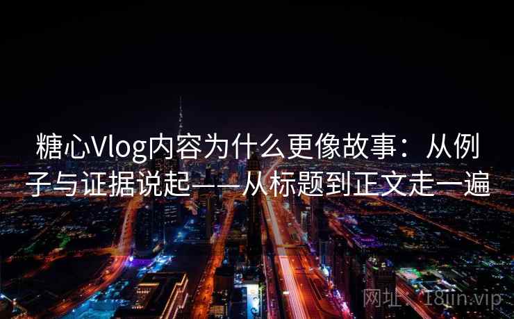 糖心Vlog内容为什么更像故事：从例子与证据说起——从标题到正文走一遍  第1张
