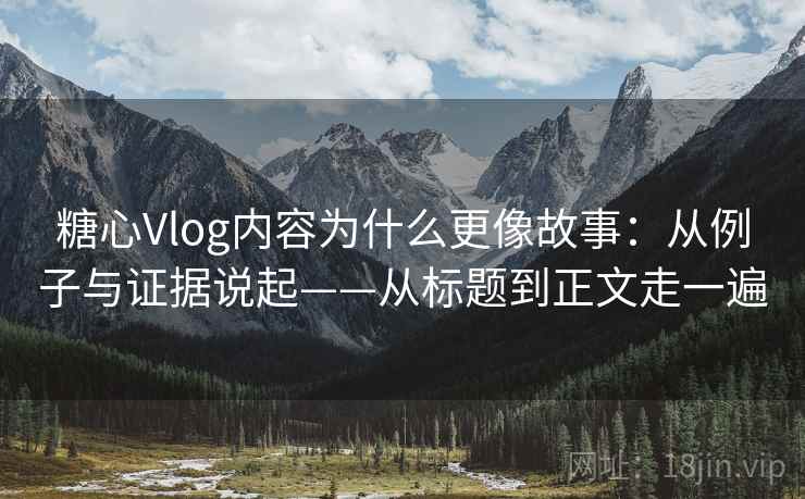 糖心Vlog内容为什么更像故事：从例子与证据说起——从标题到正文走一遍  第2张
