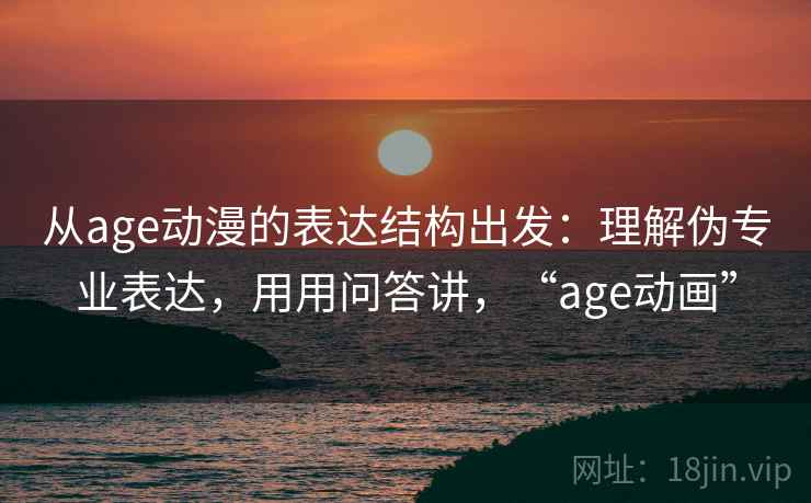 从age动漫的表达结构出发：理解伪专业表达，用用问答讲，“age动画”  第2张