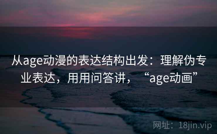 从age动漫的表达结构出发：理解伪专业表达，用用问答讲，“age动画”  第1张