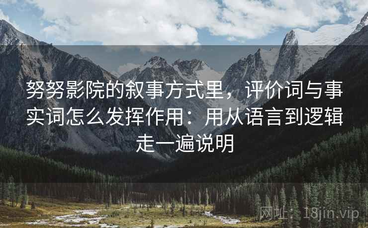 努努影院的叙事方式里，评价词与事实词怎么发挥作用：用从语言到逻辑走一遍说明  第1张