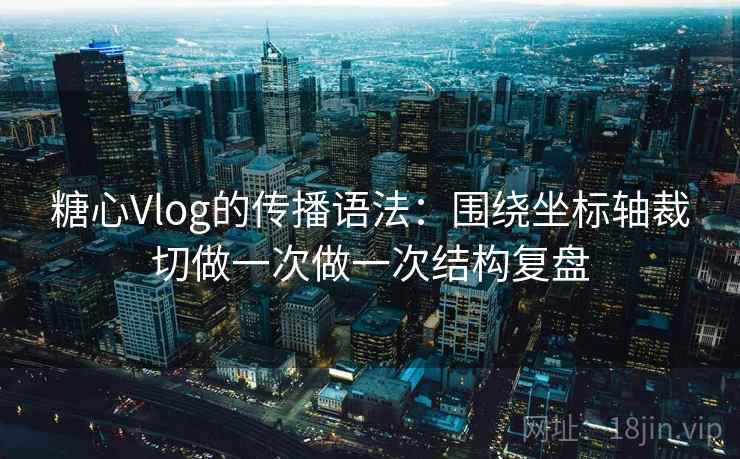 糖心Vlog的传播语法：围绕坐标轴裁切做一次做一次结构复盘  第1张