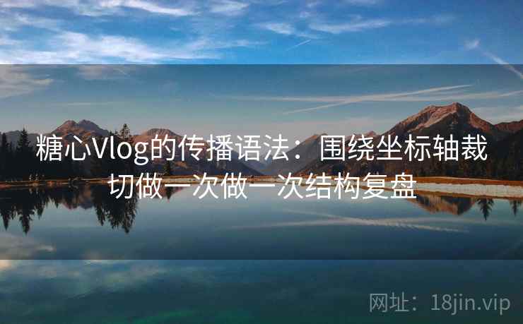 糖心Vlog的传播语法：围绕坐标轴裁切做一次做一次结构复盘  第2张