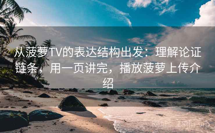 从菠萝TV的表达结构出发：理解论证链条，用一页讲完，播放菠萝上传介绍  第2张