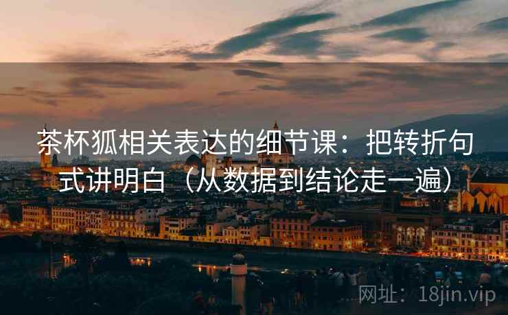 茶杯狐相关表达的细节课：把转折句式讲明白（从数据到结论走一遍）  第2张