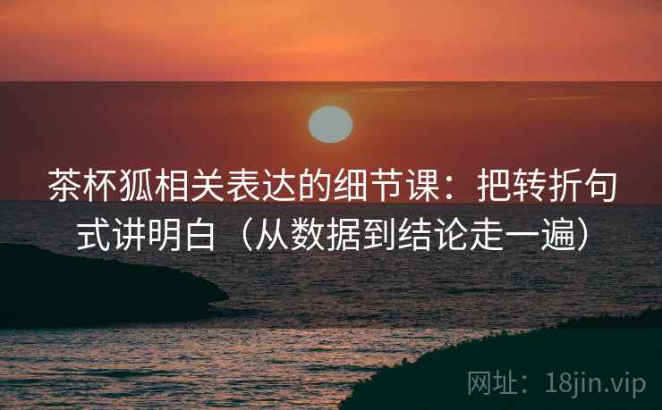 茶杯狐相关表达的细节课：把转折句式讲明白（从数据到结论走一遍）  第1张