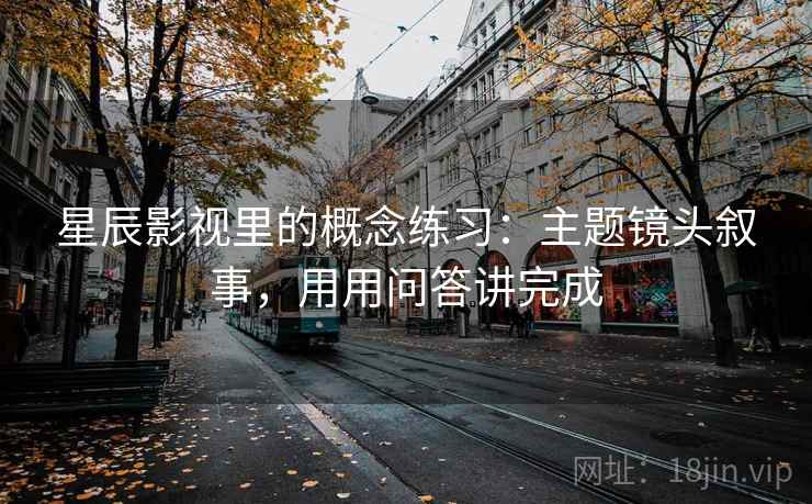 星辰影视里的概念练习：主题镜头叙事，用用问答讲完成  第1张