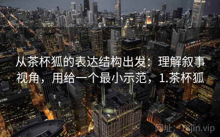 从茶杯狐的表达结构出发：理解叙事视角，用给一个最小示范，1.茶杯狐  第2张