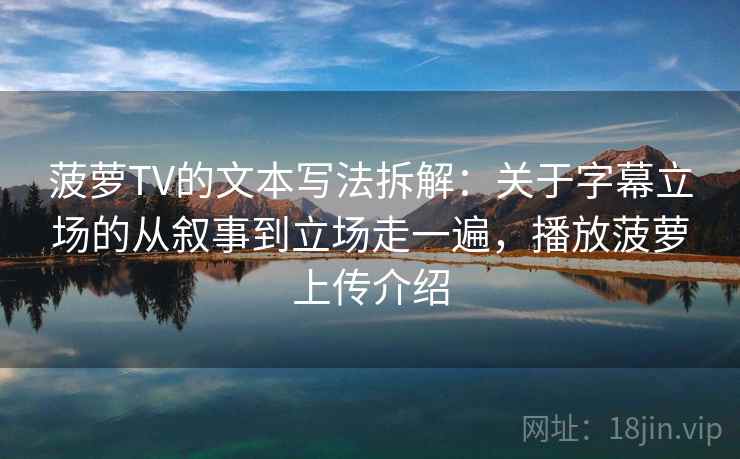 菠萝TV的文本写法拆解：关于字幕立场的从叙事到立场走一遍，播放菠萝上传介绍  第1张