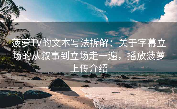 菠萝TV的文本写法拆解：关于字幕立场的从叙事到立场走一遍，播放菠萝上传介绍  第2张