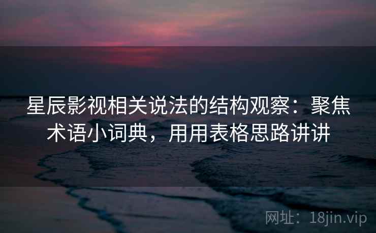 星辰影视相关说法的结构观察：聚焦术语小词典，用用表格思路讲讲  第1张