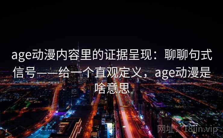 age动漫内容里的证据呈现：聊聊句式信号——给一个直观定义，age动漫是啥意思  第1张