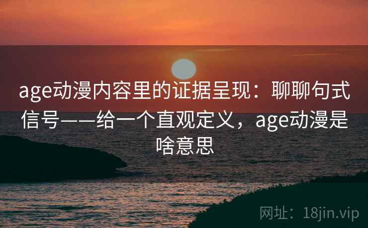 age动漫内容里的证据呈现：聊聊句式信号——给一个直观定义，age动漫是啥意思  第2张