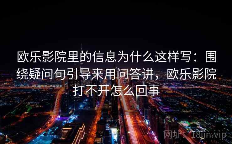 欧乐影院里的信息为什么这样写：围绕疑问句引导来用问答讲，欧乐影院打不开怎么回事  第1张