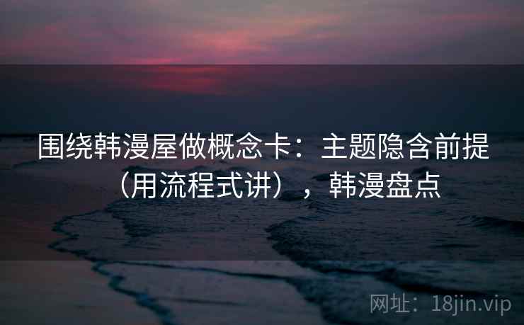 围绕韩漫屋做概念卡：主题隐含前提（用流程式讲），韩漫盘点  第1张
