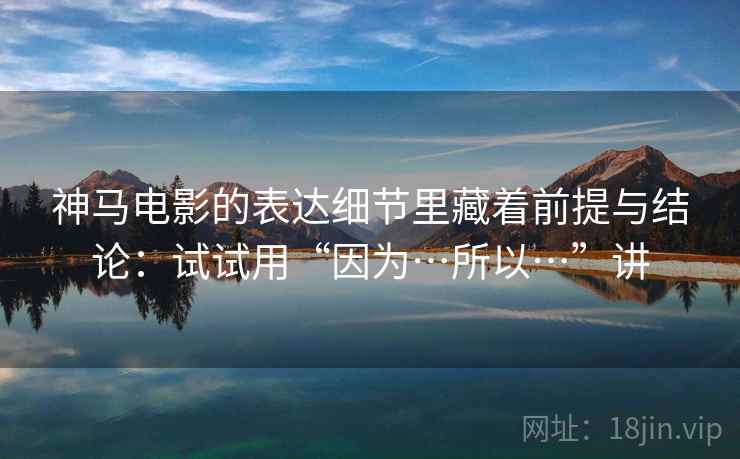 神马电影的表达细节里藏着前提与结论：试试用“因为…所以…”讲  第1张