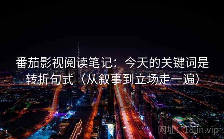 番茄影视阅读笔记：今天的关键词是转折句式（从叙事到立场走一遍）  第1张