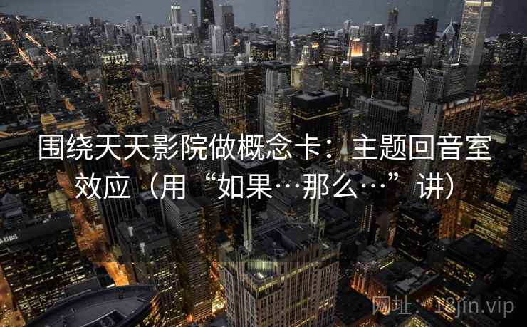 围绕天天影院做概念卡：主题回音室效应（用“如果…那么…”讲）  第1张
