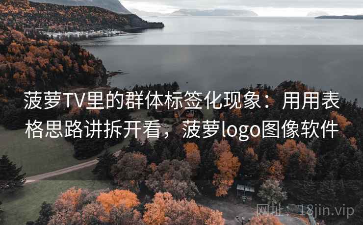 菠萝TV里的群体标签化现象：用用表格思路讲拆开看，菠萝logo图像软件  第2张